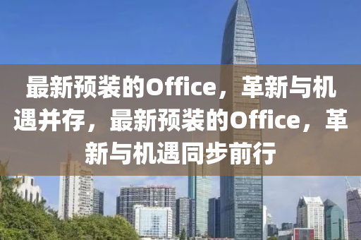 最新預(yù)裝的Office，革新與機(jī)遇并存，最新預(yù)裝的Office，革新與機(jī)遇同步前行金華市寶吉環(huán)境技術(shù)有限公司