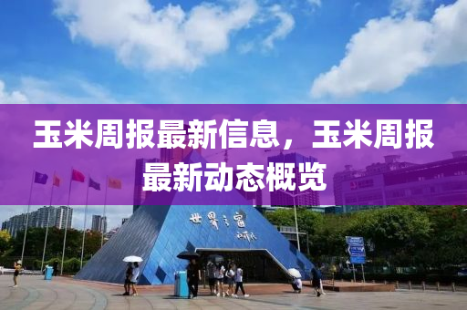 玉米周報(bào)最新信息，玉米周報(bào)最新動(dòng)態(tài)概覽金華市寶吉環(huán)境技術(shù)有限公司