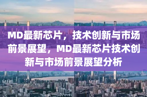 MD最新芯片，技術(shù)創(chuàng)新與市場(chǎng)前景展望，MD最新芯片技術(shù)創(chuàng)新與市場(chǎng)前景展望分析金華市寶吉環(huán)境技術(shù)有限公司