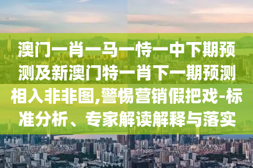 澳門一肖一馬一恃一中下期預(yù)測及新澳門特一肖下一期預(yù)測相入非非圖,警惕營銷假把戲-標(biāo)準(zhǔn)分析、專家解讀解釋與落實(shí)金華市寶吉環(huán)境技術(shù)有限公司