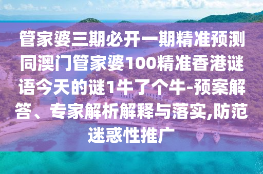 管家婆三期必開一期精準預測金華市寶吉環(huán)境技術有限公司同澳門管家婆100精準香港謎語今天的謎1牛了個牛-預案解答、專家解析解釋與落實,防范迷惑性推廣