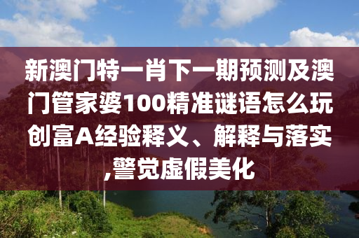 新澳門特一肖下一期預測及澳門管家婆100精準謎語怎么玩創(chuàng)富A經(jīng)驗釋義、解釋與落實,警覺虛假美化金華市寶吉環(huán)境技術有限公司