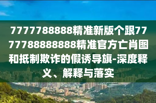 7777788888精準(zhǔn)新版?zhèn)€跟7777788888888精準(zhǔn)官方亡肖圖和抵制欺詐的假誘導(dǎo)旗-深度釋義、解釋與落實(shí)金華市寶吉環(huán)境技術(shù)有限公司
