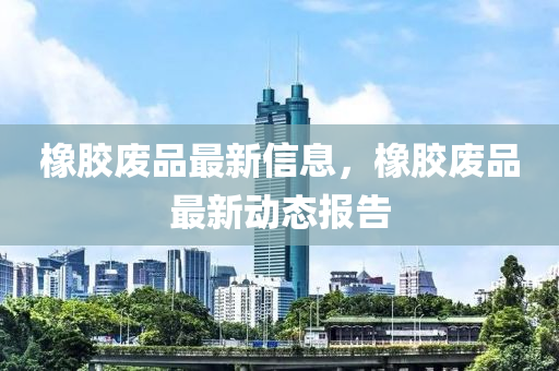 橡膠廢品最新信息，橡膠廢品最新動態(tài)報告金華市寶吉環(huán)境技術有限公司
