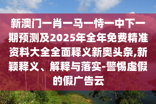 新澳門一肖一馬一恃一中下一期預測及2025年全年免費精準資料大全全面釋義新奧頭條,新穎釋義、解釋與落實-警惕虛假的假廣告云金華市寶吉環(huán)境技術有限公司