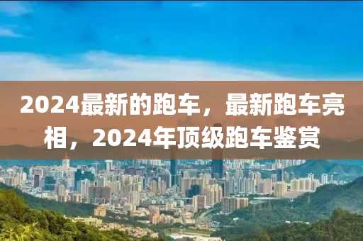 2024最新的跑車，最新跑車亮相，2024年頂級跑車鑒賞金華市寶吉環(huán)境技術(shù)有限公司