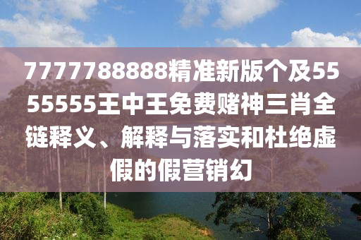 7777788888精準(zhǔn)新版?zhèn)€及5555555王中王免費(fèi)賭神三肖全鏈釋義、解釋與落實(shí)和杜絕虛假的假營(yíng)銷(xiāo)幻金華市寶吉環(huán)境技術(shù)有限公司