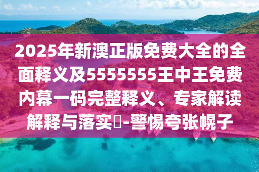2025年新澳正版免費(fèi)大全的全面釋義及5555金華市寶吉環(huán)境技術(shù)有限公司555王中王免費(fèi)內(nèi)幕一碼完整釋義、專(zhuān)家解讀解釋與落實(shí)?-警惕夸張幌子