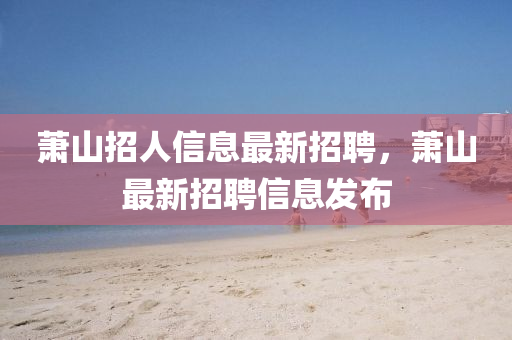 蕭山招人信息最新招聘，蕭金華市寶吉環(huán)境技術有限公司山最新招聘信息發(fā)布