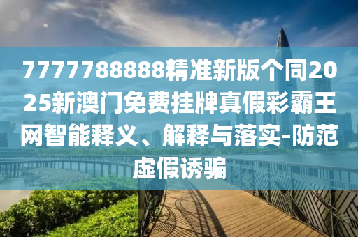 7777788888精準(zhǔn)新版?zhèn)€同2025新澳門(mén)免費(fèi)掛牌真假彩霸王網(wǎng)智能釋義、解釋與落實(shí)-防范虛假誘騙金華市寶吉環(huán)境技術(shù)有限公司