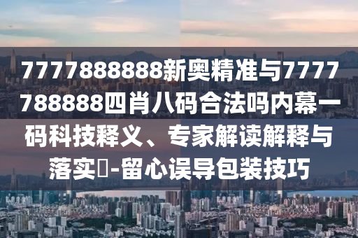 77金華市寶吉環(huán)境技術有限公司77888888新奧精準與7777788888四肖八碼合法嗎內幕一碼科技釋義、專家解讀解釋與落實?-留心誤導包裝技巧