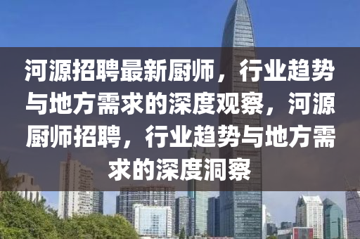河源招聘最新廚師，行業(yè)趨金華市寶吉環(huán)境技術(shù)有限公司勢(shì)與地方需求的深度觀察，河源廚師招聘，行業(yè)趨勢(shì)與地方需求的深度洞察