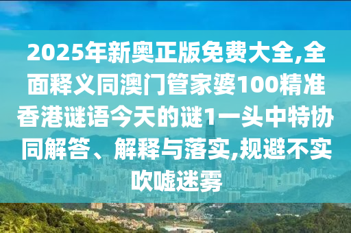 2025年新奧正版免費(fèi)大全,全面釋義同澳門(mén)管家婆100精準(zhǔn)香港謎語(yǔ)今天的謎1一頭中特協(xié)同解答、解釋與落實(shí),規(guī)避不實(shí)吹噓迷霧金華市寶吉環(huán)境技術(shù)有限公司