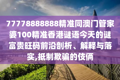 77778888888精準(zhǔn)同澳門管家婆100精準(zhǔn)香港謎語今天的謎富貴旺碼前沿剖析、解釋與落實,抵制欺騙的伎倆金華市寶吉環(huán)境技術(shù)有限公司