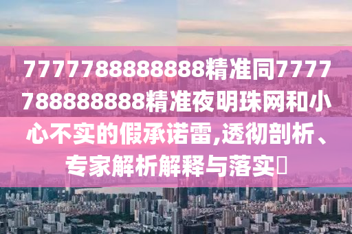 7777788888888精準(zhǔn)同777778金華市寶吉環(huán)境技術(shù)有限公司8888888精準(zhǔn)夜明珠網(wǎng)和小心不實的假承諾雷,透徹剖析、專家解析解釋與落實?