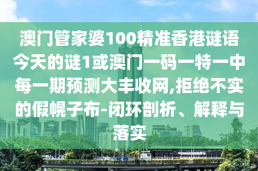 澳門管家婆100精準(zhǔn)香港謎語今天的謎1或澳門一碼一特一中每一期預(yù)測大豐收網(wǎng),拒絕不實(shí)的假幌子布-閉環(huán)剖析、解釋與落實(shí)金華市寶吉環(huán)境技術(shù)有限公司