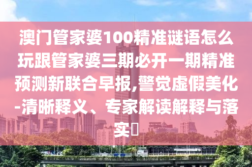 澳門管家婆100精準謎語怎么玩跟管家婆三期必開一期精準預測新聯合早報,警覺虛假美化-清晰釋義、專家解讀解釋與落實?金華市寶吉環(huán)境技術有限公司