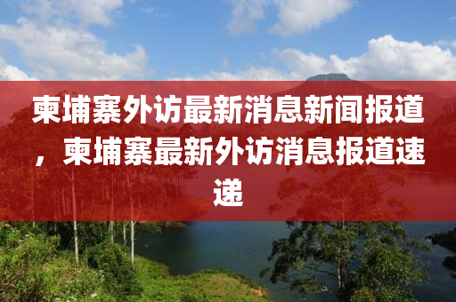 柬埔寨外訪最新消息新聞報(bào)道，柬埔寨最新外訪消息報(bào)道速遞金華市寶吉環(huán)境技術(shù)有限公司