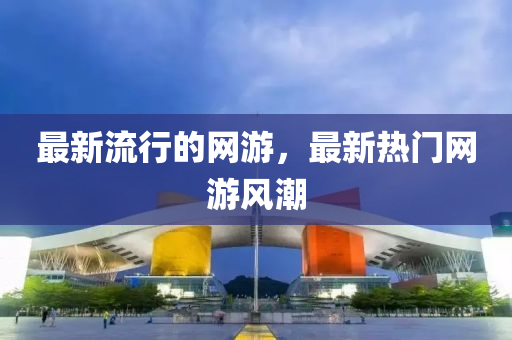 最新流行的網(wǎng)游，最新熱門(mén)網(wǎng)游風(fēng)潮金華市寶吉環(huán)境技術(shù)有限公司