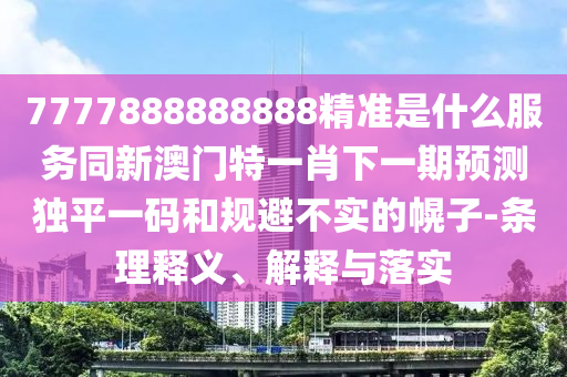 7777888金華市寶吉環(huán)境技術(shù)有限公司888888精準(zhǔn)是什么服務(wù)同新澳門特一肖下一期預(yù)測(cè)獨(dú)平一碼和規(guī)避不實(shí)的幌子-條理釋義、解釋與落實(shí)