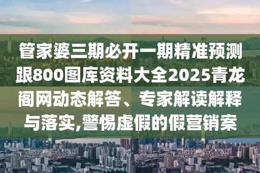 管家婆三期必開一期精準(zhǔn)預(yù)測(cè)跟800圖庫資料大全2025青龍閣網(wǎng)動(dòng)態(tài)解答、專家解讀解釋與落實(shí),警金華市寶吉環(huán)境技術(shù)有限公司惕虛假的假營銷案