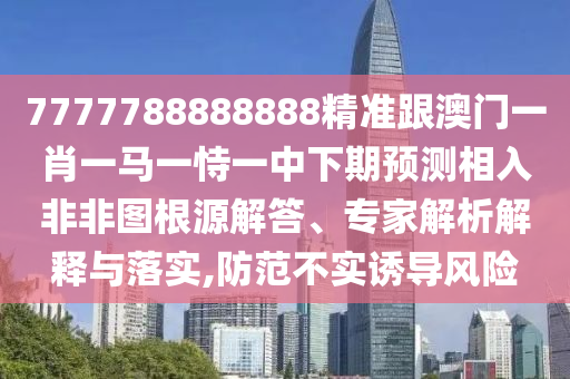 7777788888888精準(zhǔn)跟澳門一肖一馬一恃一中下期預(yù)測(cè)相入非非圖根源解答、專家解析解釋與落實(shí),防范不實(shí)誘導(dǎo)風(fēng)險(xiǎn)金華市寶吉環(huán)境技術(shù)有限公司