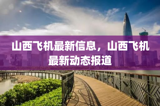 山西飛機(jī)最新信息，山西飛機(jī)最新動(dòng)態(tài)報(bào)道金華市寶吉環(huán)境技術(shù)有限公司