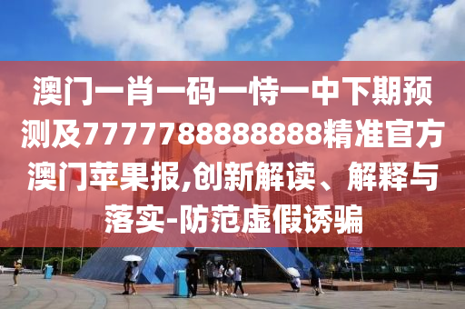 澳門一肖一碼一恃一金華市寶吉環(huán)境技術(shù)有限公司中下期預(yù)測(cè)及7777788888888精準(zhǔn)官方澳門蘋果報(bào),創(chuàng)新解讀、解釋與落實(shí)-防范虛假誘騙