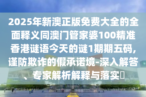 2025年新澳正版免費大全的全面釋義同澳門管家婆100精準香港謎語今天的謎1期期五碼,謹防欺詐的假承諾境-深入解答、專家解析解釋與落實?金華市寶吉環(huán)境技術(shù)有限公司