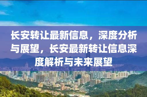 長安轉(zhuǎn)讓最新信息，深度分析與展望，長安最新轉(zhuǎn)讓信息深度解析與未來展望金華市寶吉環(huán)境技術(shù)有限公司