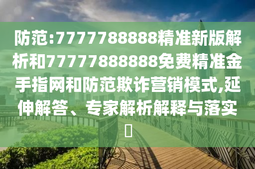 防范:7777788888精準(zhǔn)新版解析和77777888888免費(fèi)精準(zhǔn)金手指網(wǎng)和防范欺詐營(yíng)銷模式,延伸解答、專家解析解釋與落實(shí)?金華市寶吉環(huán)境技術(shù)有限公司