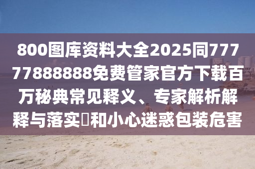 800圖庫(kù)資料大全2025同77777888888免費(fèi)管家官方下載百萬(wàn)秘典常見(jiàn)釋義、專家解析解釋與落實(shí)?和小心迷惑包金華市寶吉環(huán)境技術(shù)有限公司裝危害