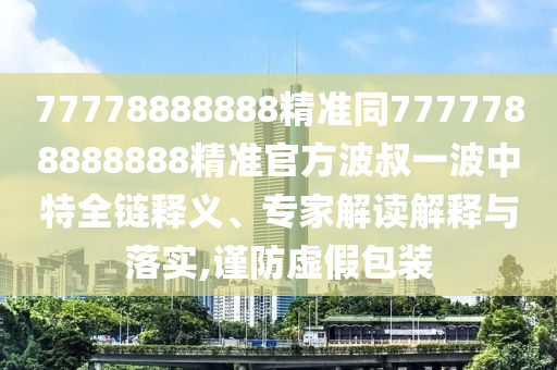 77778888888精準(zhǔn)同7777788888888精準(zhǔn)官方波叔一波中特全鏈釋義、專家解讀解釋與落實,謹防虛假包裝金華市寶吉環(huán)境技術(shù)有限公司