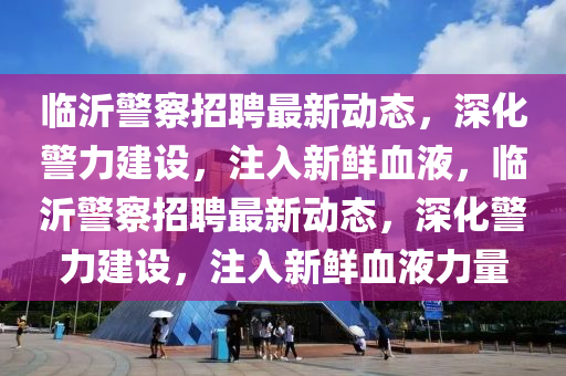臨沂警察招聘最新動態(tài)，深化警力建設(shè)，注入金華市寶吉環(huán)境技術(shù)有限公司新鮮血液，臨沂警察招聘最新動態(tài)，深化警力建設(shè)，注入新鮮血液力量