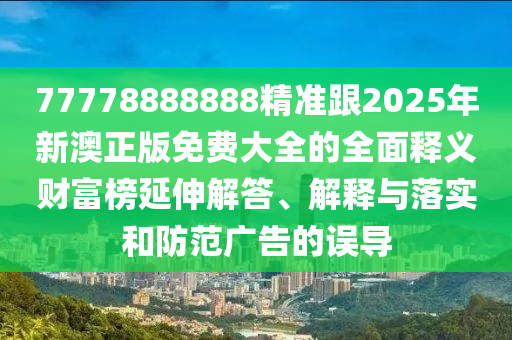 77778888888精準(zhǔn)跟2025年新澳正版免費大全的全面釋義財富榜延伸解答、解釋與落實和防范廣告的誤導(dǎo)金華市寶吉環(huán)境技術(shù)有限公司