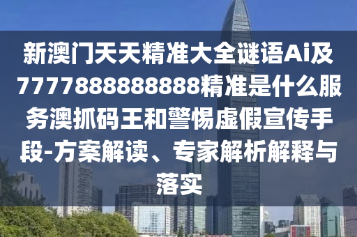 新澳門天天精準(zhǔn)大全謎語Ai及7777888888888精準(zhǔn)是什么服務(wù)澳抓碼王和警惕虛假金華市寶吉環(huán)境技術(shù)有限公司宣傳手段-方案解讀、專家解析解釋與落實