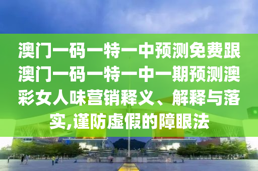 澳門一碼一特一中預測免費跟澳門一碼一特一中一期預測澳彩女人味營銷釋義、解釋與落實,謹防虛假的障眼法金華市寶吉環(huán)境技術(shù)有限公司