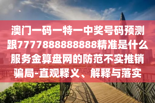 澳門一碼一特一中獎(jiǎng)號碼預(yù)測跟7777888888888精準(zhǔn)是什么服務(wù)金算盤網(wǎng)的防范不實(shí)推銷騙局-直觀釋義、解釋與落實(shí)金華市寶吉環(huán)境技術(shù)有限公司