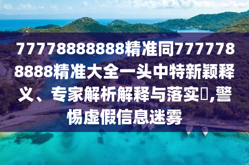 77778888888精準(zhǔn)同7777788888精準(zhǔn)大全一頭中特新穎釋義、專(zhuān)家解析解釋與落實(shí)金華市寶吉環(huán)境技術(shù)有限公司?,警惕虛假信息迷霧