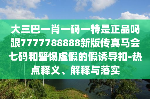 大三巴一肖一碼一特是正品嗎跟7777788888新版?zhèn)髡骜R會七碼和警金華市寶吉環(huán)境技術(shù)有限公司惕虛假的假誘導扣-熱點釋義、解釋與落實