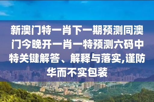 新澳門特一肖下一期預測同澳門今晚開一肖一特預測六碼中特關鍵解金華市寶吉環(huán)境技術有限公司答、解釋與落實,謹防華而不實包裝