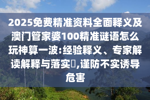 2025免費(fèi)精準(zhǔn)資料全面釋義及澳門管家婆100精準(zhǔn)謎語怎么玩神算一波:經(jīng)驗(yàn)釋義、專家解讀解釋與落實(shí)?,謹(jǐn)防不實(shí)誘導(dǎo)危害金華市寶吉環(huán)境技術(shù)有限公司