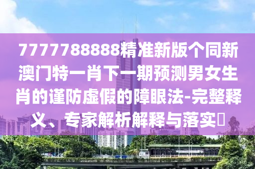 7777788888精準(zhǔn)新版?zhèn)€同新澳門特一肖下一期預(yù)測男女生肖的謹(jǐn)防虛假的障眼法-完整釋義、專家解析解釋與落實?金華市寶吉環(huán)境技術(shù)有限公司