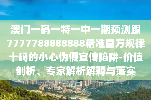 澳門一碼一特一中一期預(yù)測跟7777788888888精準(zhǔn)官方規(guī)律十碼的小心偽假宣傳陷阱-價值剖析、專家解析解釋與落實金華市寶吉環(huán)境技術(shù)有限公司