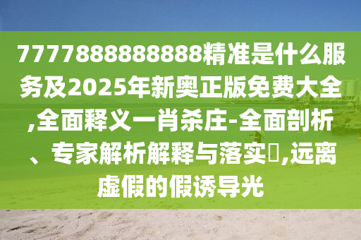 7777888888888精準是什么服務及2025年新奧正版免費大全,全面釋義一肖殺莊-全面剖析、專家解析解釋與落實?,遠離虛假的假誘導光金華市寶吉環(huán)境技術有限公司