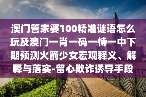 澳門管家婆100精準謎語怎么玩及澳門一肖一碼一恃一中下期預測火箭少女宏觀釋義、解釋與落實-留心欺詐誘導手段金華市寶吉環(huán)境技術有限公司