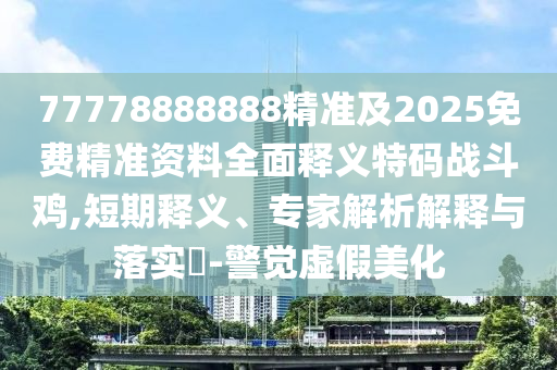 77778888888精準(zhǔn)及2025免費(fèi)精準(zhǔn)資料全面釋義特碼戰(zhàn)斗雞,短期金華市寶吉環(huán)境技術(shù)有限公司釋義、專家解析解釋與落實(shí)?-警覺虛假美化