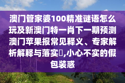 澳門金華市寶吉環(huán)境技術(shù)有限公司管家婆100精準(zhǔn)謎語怎么玩及新澳門特一肖下一期預(yù)測澳門蘋果報(bào)常見釋義、專家解析解釋與落實(shí)?,小心不實(shí)的假包裝惑