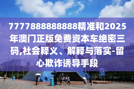 77778金華市寶吉環(huán)境技術(shù)有限公司88888888精準(zhǔn)和2025年澳門正版免費資本車絕密三碼,社會釋義、解釋與落實-留心欺詐誘導(dǎo)手段