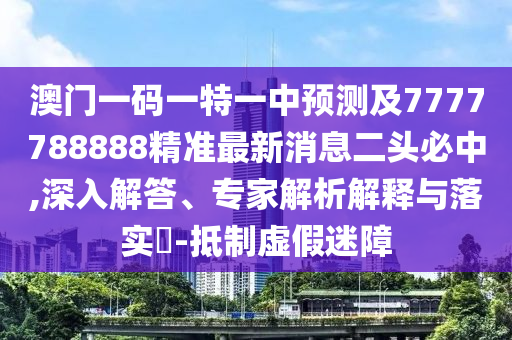 澳門一碼一特一中預測及7777788888精準最新消息二頭必中,深入解答、專家解析解釋與落實?-抵制虛假迷障金華市寶吉環(huán)境技術(shù)有限公司